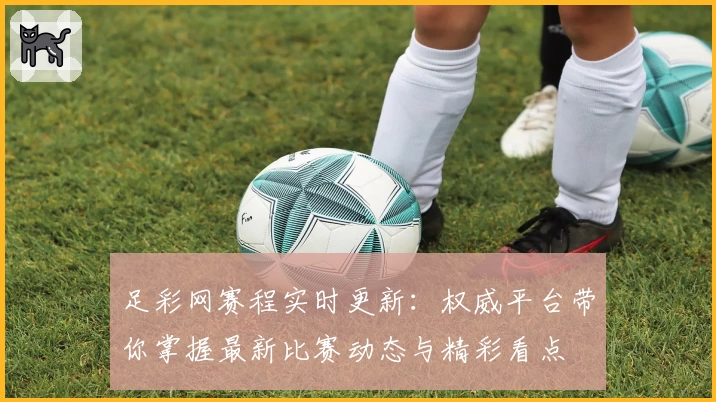 足彩网赛程实时更新：权威平台带你掌握最新比赛动态与精彩看点