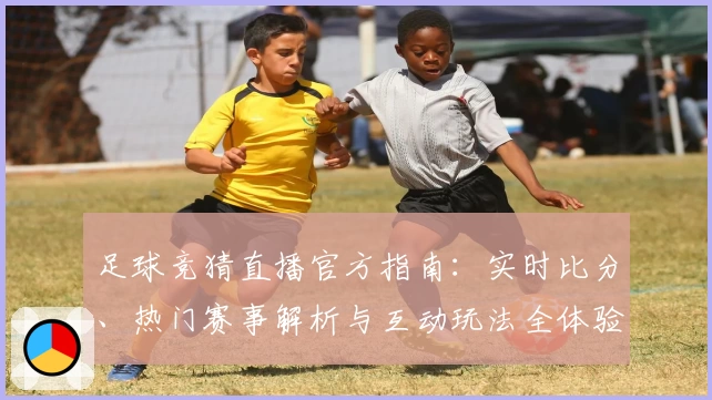足球竞猜直播官方指南：实时比分、热门赛事解析与互动玩法全体验