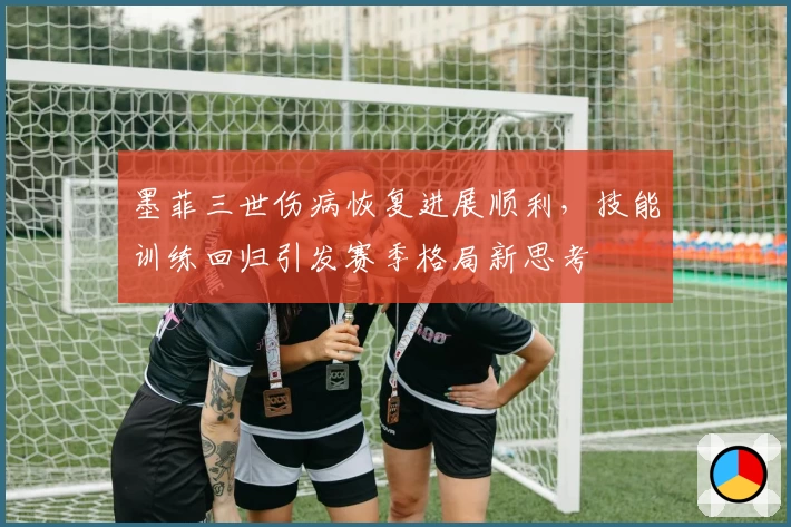 墨菲三世伤病恢复进展顺利,技能训练回归引发赛季格局新思考