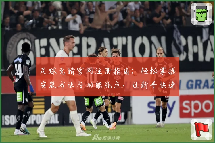 足球竞猜官网注册指南:轻松掌握安装方法与功能亮点,让新手快速上手