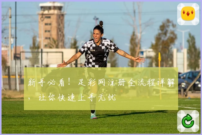 新手必看！足彩网注册全流程详解，让你快速上手无忧