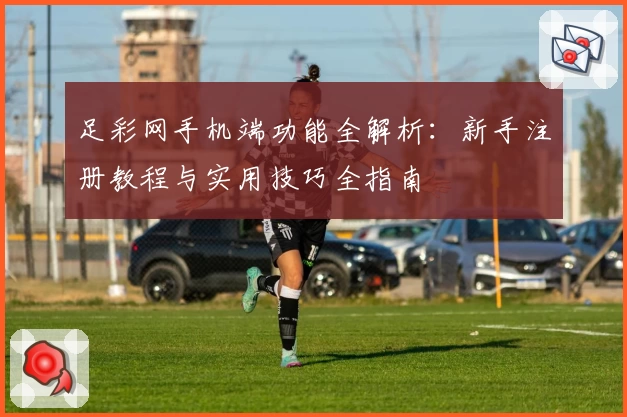 足彩网手机端功能全解析：新手注册教程与实用技巧全指南