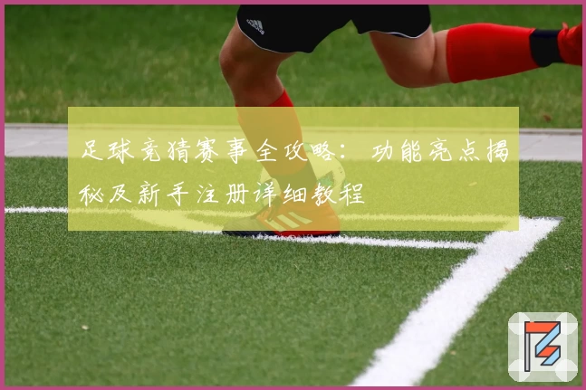 足球竞猜赛事全攻略：功能亮点揭秘及新手注册详细教程