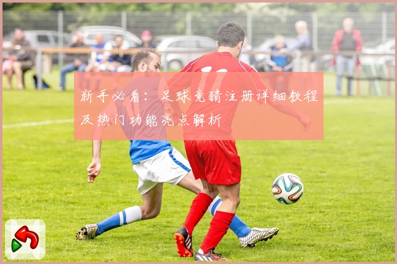 新手必看：足球竞猜注册详细教程及热门功能亮点解析