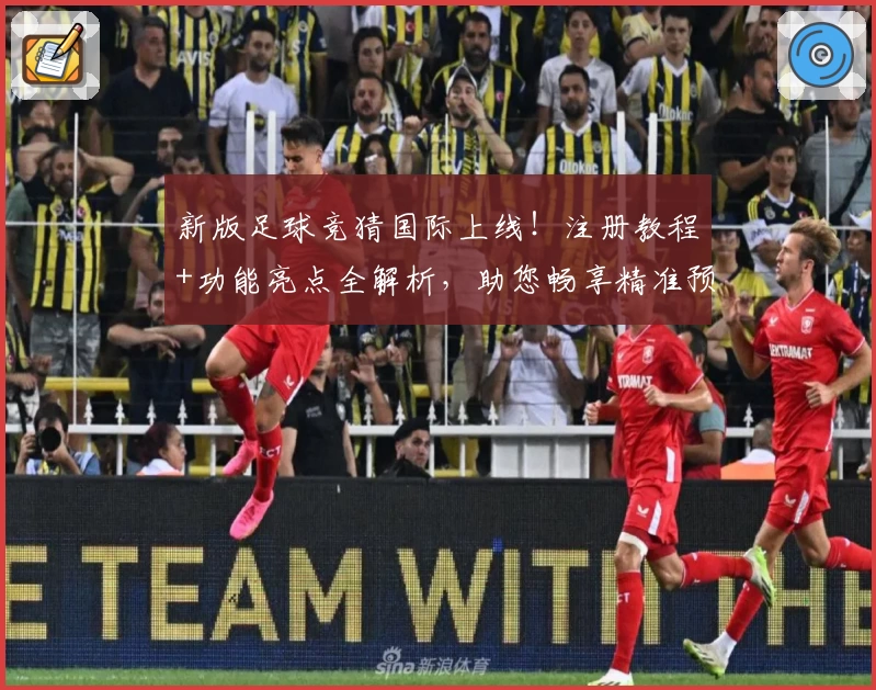 新版足球竞猜国际上线！注册教程+功能亮点全解析，助您畅享精准预测体验