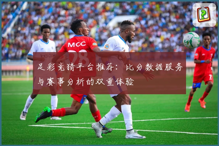 足彩竞猜平台推荐:比分数据服务与赛事分析的双重体验