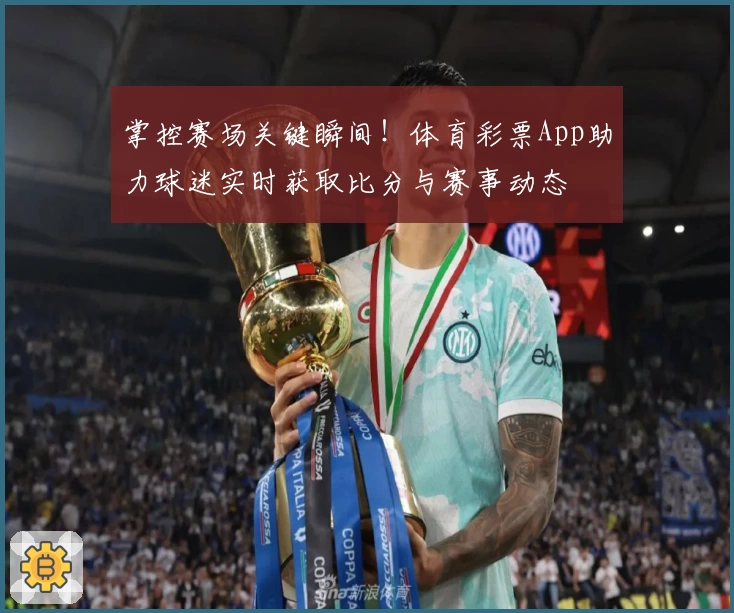 掌控赛场关键瞬间！体育彩票App助力球迷实时获取比分与赛事动态