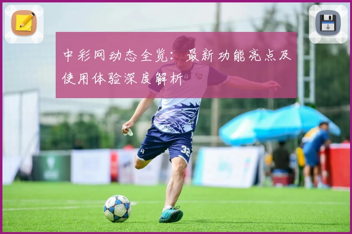 中彩网动态全览:最新功能亮点及使用体验深度解析