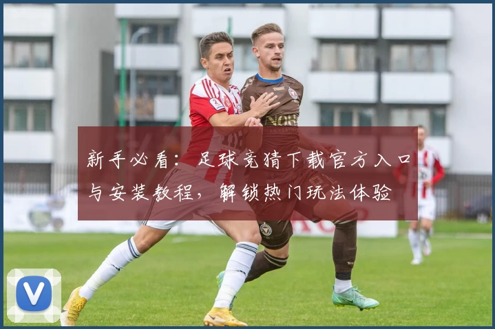 新手必看：足球竞猜下载官方入口与安装教程，解锁热门玩法体验