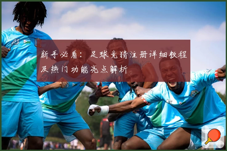 新手必看：足球竞猜注册详细教程及热门功能亮点解析