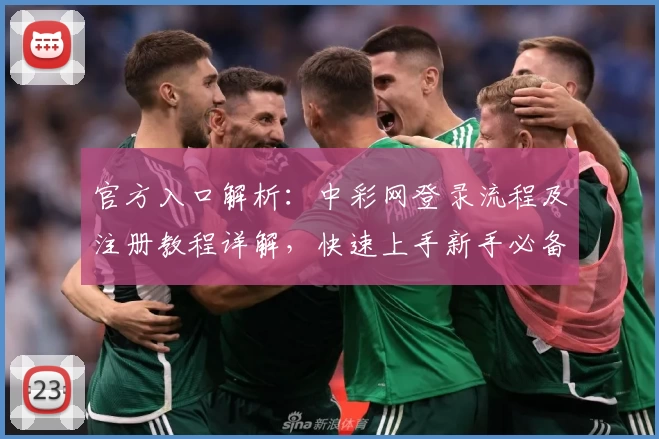 官方入口解析：中彩网登录流程及注册教程详解，快速上手新手必备指南