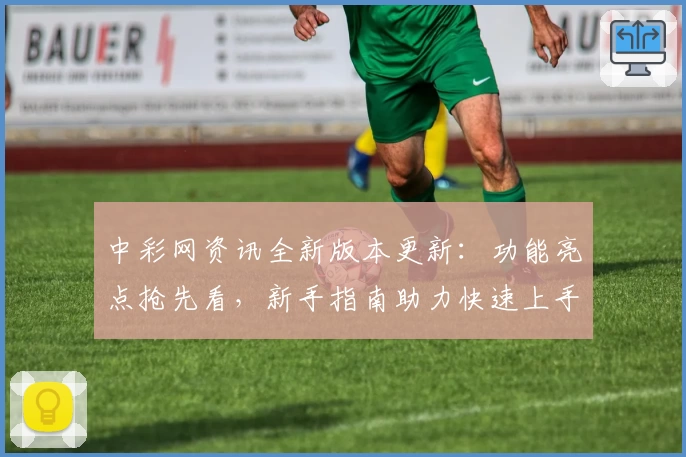 中彩网资讯全新版本更新：功能亮点抢先看，新手指南助力快速上手