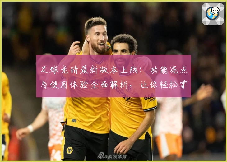 足球竞猜最新版本上线：功能亮点与使用体验全面解析，让你轻松掌握玩法新潮流