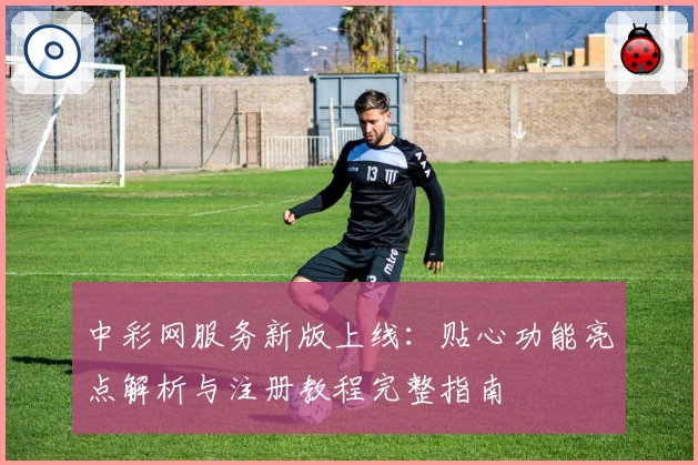 中彩网服务新版上线：贴心功能亮点解析与注册教程完整指南