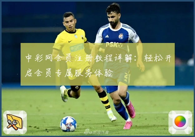 中彩网会员注册教程详解：轻松开启会员专属服务体验