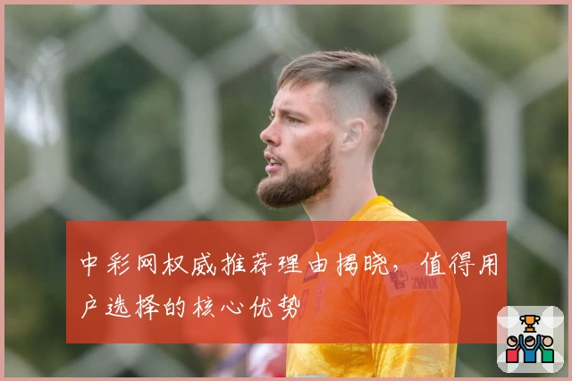 中彩网权威推荐理由揭晓，值得用户选择的核心优势