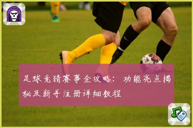 足球竞猜赛事全攻略：功能亮点揭秘及新手注册详细教程