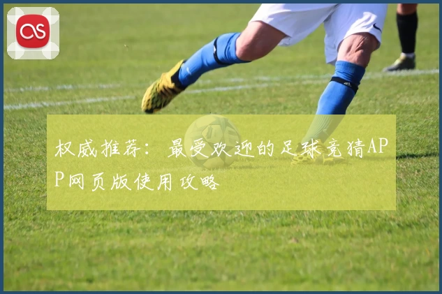 权威推荐：最受欢迎的足球竞猜APP网页版使用攻略