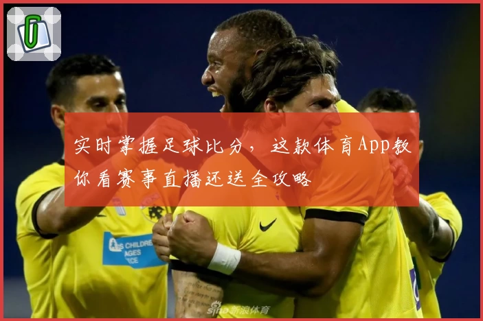 实时掌握足球比分,这款体育App教你看赛事直播还送全攻略