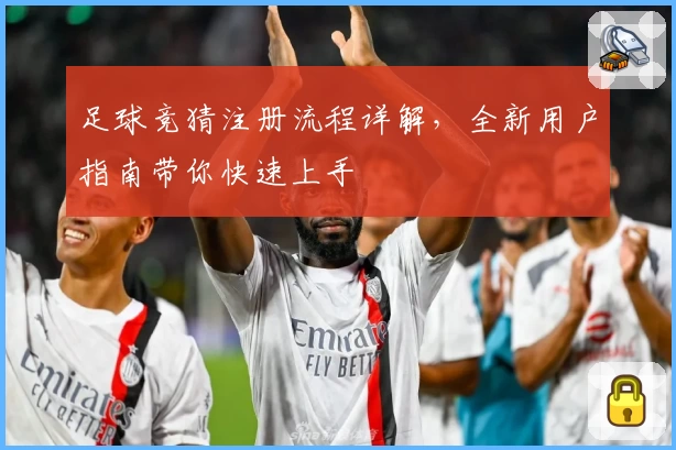 足球竞猜注册流程详解，全新用户指南带你快速上手