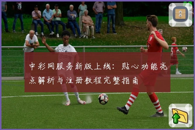中彩网服务新版上线：贴心功能亮点解析与注册教程完整指南