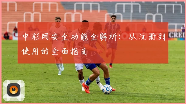 中彩网安全功能全解析：从注册到使用的全面指南