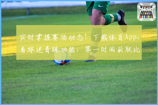 实时掌握赛场动态!下载体育App,看球迷青睐功能,第一时间获取比分数据