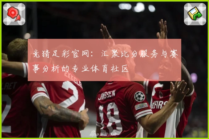 竞猜足彩官网：汇聚比分服务与赛事分析的专业体育社区