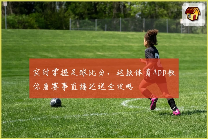 实时掌握足球比分,这款体育App教你看赛事直播还送全攻略