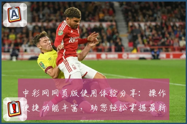中彩网网页版使用体验分享：操作便捷功能丰富，助您轻松掌握最新资讯