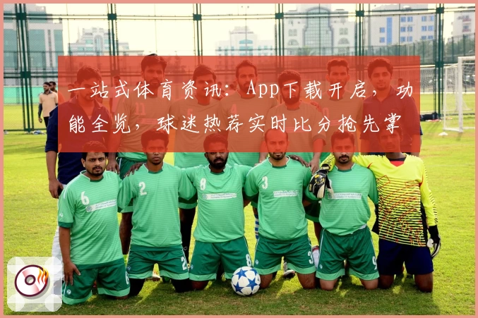 一站式体育资讯:App下载开启,功能全览,球迷热荐实时比分抢先掌握