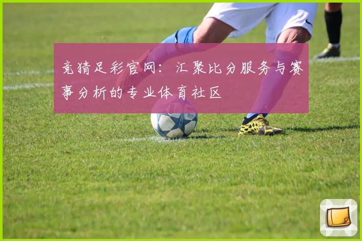 竞猜足彩官网：汇聚比分服务与赛事分析的专业体育社区