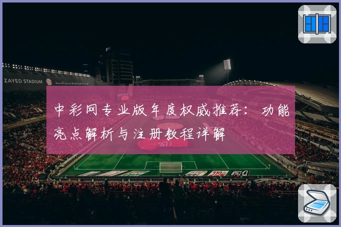 中彩网专业版年度权威推荐：功能亮点解析与注册教程详解