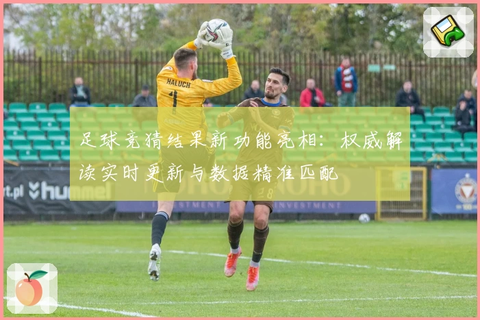 足球竞猜结果新功能亮相：权威解读实时更新与数据精准匹配