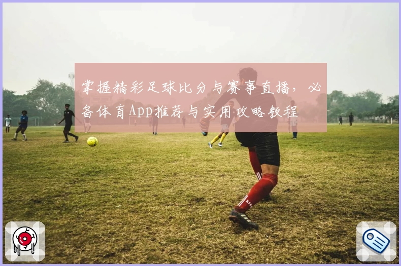 掌握精彩足球比分与赛事直播,必备体育App推荐与实用攻略教程