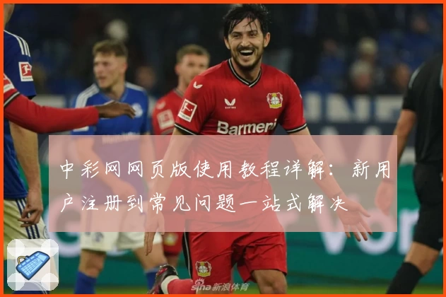 中彩网网页版使用教程详解：新用户注册到常见问题一站式解决