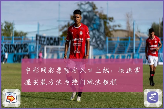 中彩网彩票官方入口上线，快速掌握安装方法与热门玩法教程