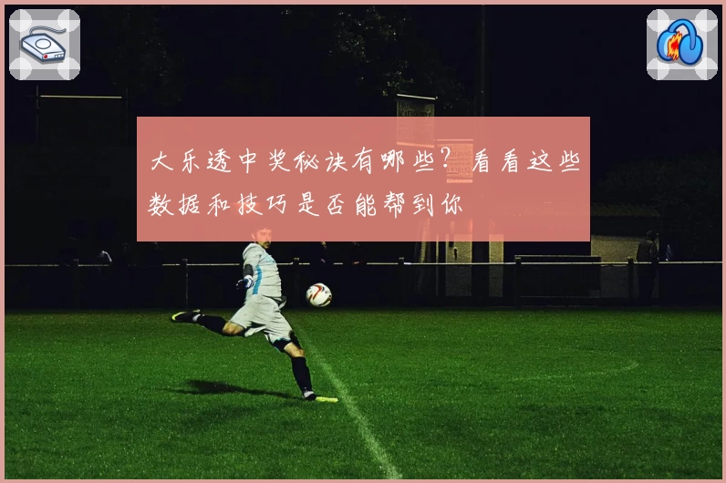 大乐透中奖秘诀有哪些？看看这些数据和技巧是否能帮到你