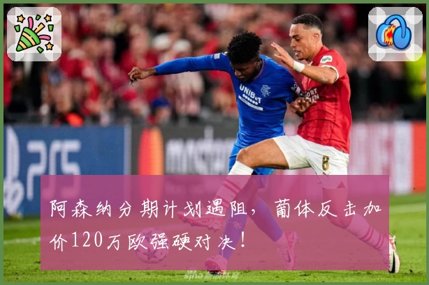 阿森纳分期计划遇阻，葡体反击加价120万欧强硬对决！