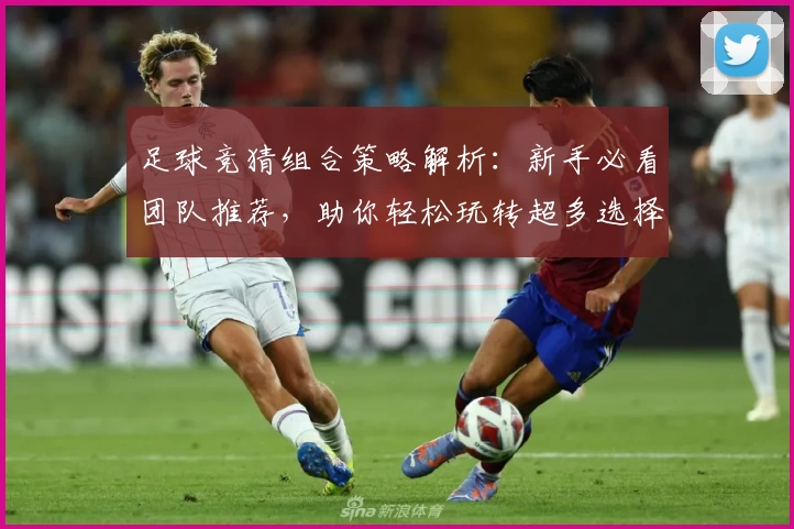 足球竞猜组合策略解析:新手必看团队推荐,助你轻松玩转超多选择模式