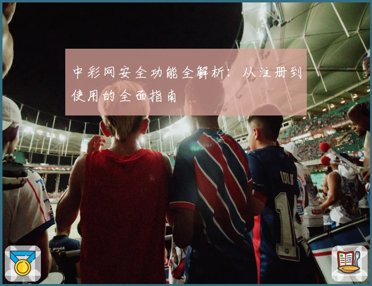 中彩网安全功能全解析:从注册到使用的全面指南