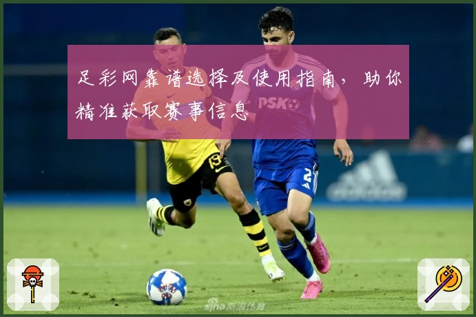 足彩网靠谱选择及使用指南，助你精准获取赛事信息