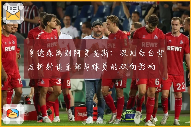 亨德森离别阿贾克斯:深刻告白背后折射俱乐部与球员的双向影响