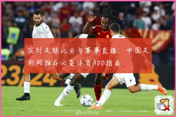 实时足球比分与赛事直播：中国足彩网推荐必备体育App指南