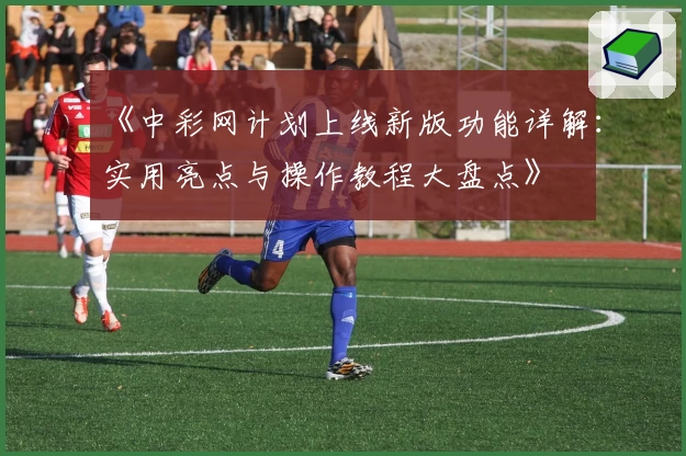 《中彩网计划上线新版功能详解：实用亮点与操作教程大盘点》