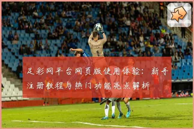 足彩网平台网页版使用体验：新手注册教程与热门功能亮点解析