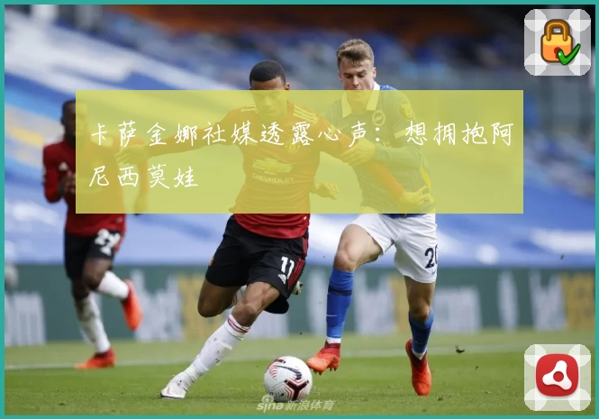 卡萨金娜社媒透露心声:想拥抱阿尼西莫娃