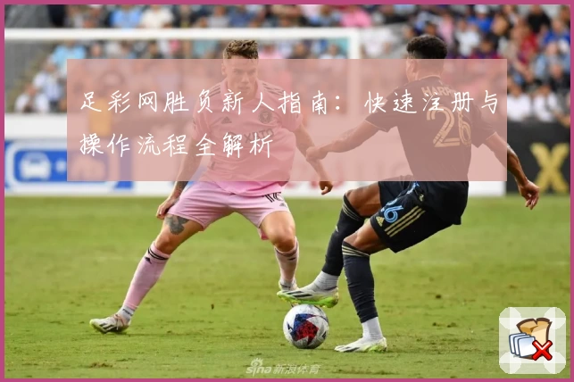 足彩网胜负新人指南：快速注册与操作流程全解析