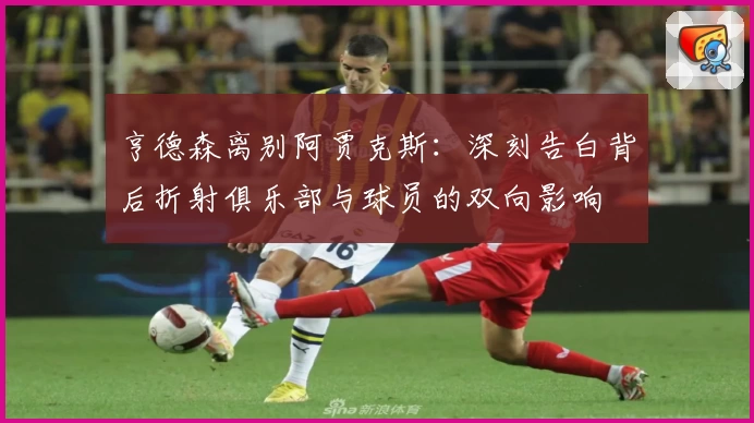亨德森离别阿贾克斯：深刻告白背后折射俱乐部与球员的双向影响