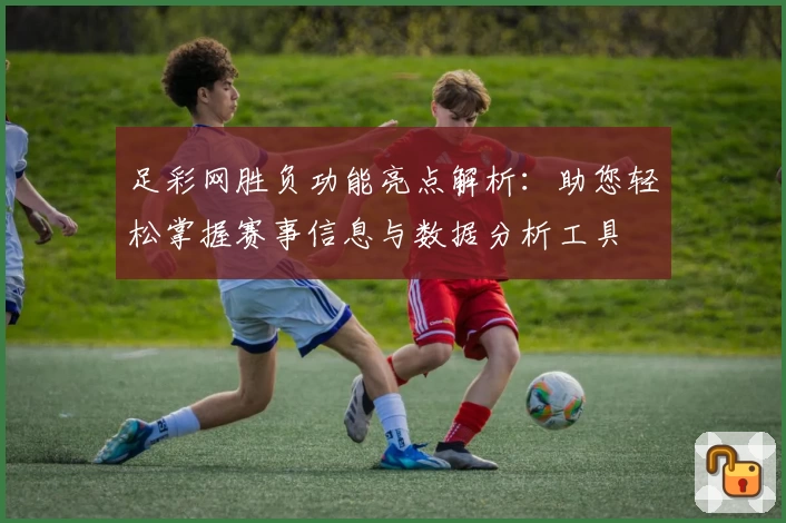足彩网胜负功能亮点解析：助您轻松掌握赛事信息与数据分析工具